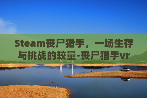 Steam丧尸猎手，一场生存与挑战的较量-丧尸猎手vr下载安卓版