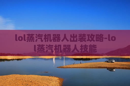 lol蒸汽机器人出装攻略-lol蒸汽机器人技能