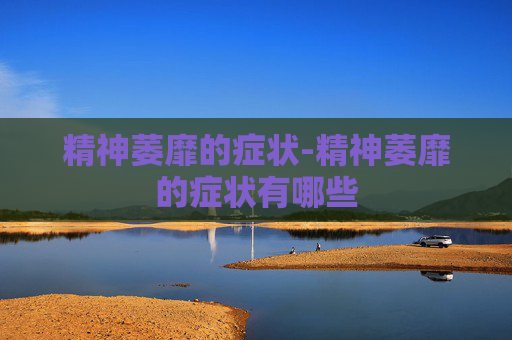 精神萎靡的症状-精神萎靡的症状有哪些 精神萎靡的症状-精神萎靡的症状有哪些