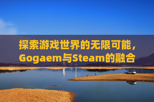 探索游戏世界的无限可能，Gogaem与Steam的融合之旅-