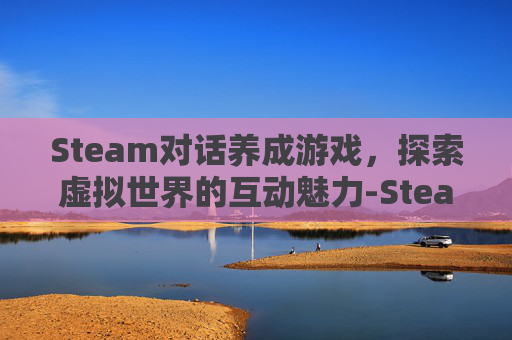 Steam对话养成游戏，探索虚拟世界的互动魅力-Steam养成游戏
