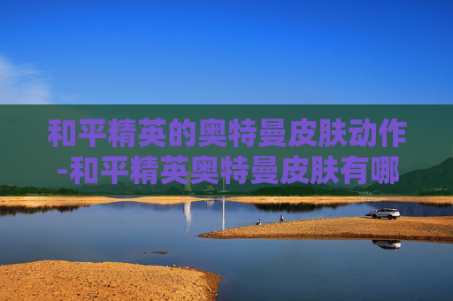 和平精英的奥特曼皮肤动作-和平精英奥特曼皮肤有哪些图片