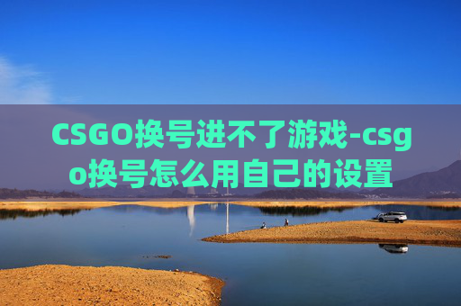 CSGO换号进不了游戏-csgo换号怎么用自己的设置