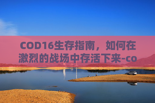 COD16生存指南，如何在激烈的战场中存活下来-cod16生存模式怎么用自己枪