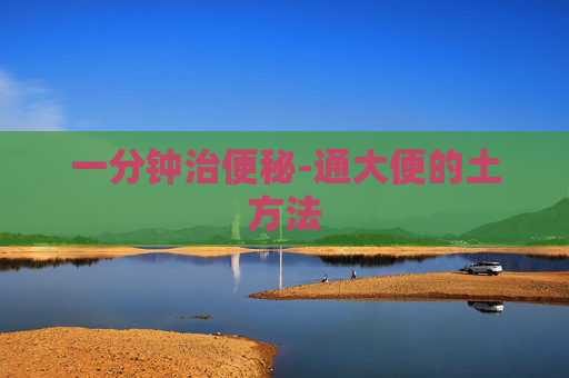 一分钟治便秘-通大便的土方法