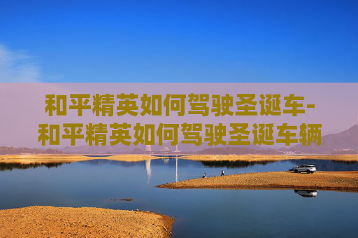 和平精英如何驾驶圣诞车-和平精英如何驾驶圣诞车辆