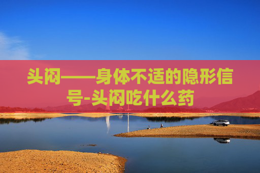 头闷——身体不适的隐形信号-头闷吃什么药