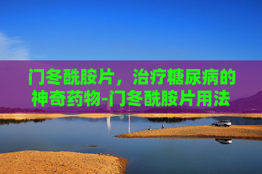 门冬酰胺片，治疗糖尿病的神奇药物-门冬酰胺片用法用量