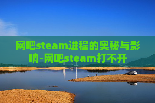 网吧steam进程的奥秘与影响-网吧steam打不开
