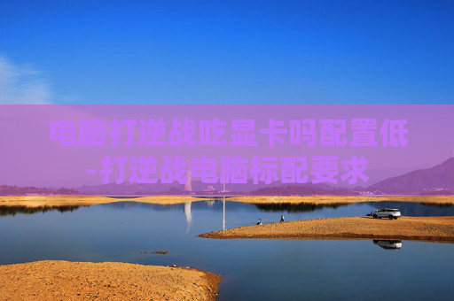 电脑打逆战吃显卡吗配置低-打逆战电脑标配要求