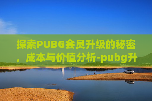 探索PUBG会员升级的秘密，成本与价值分析-pubg升级plus是永久的吗