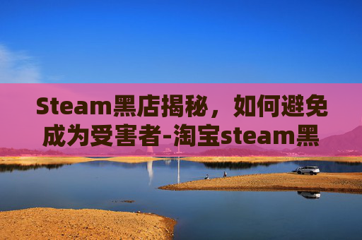 Steam黑店揭秘，如何避免成为受害者-淘宝steam黑店整理