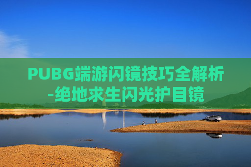 PUBG端游闪镜技巧全解析-绝地求生闪光护目镜