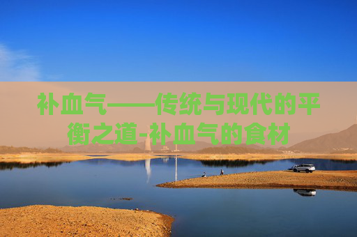 补血气——传统与现代的平衡之道-补血气的食材