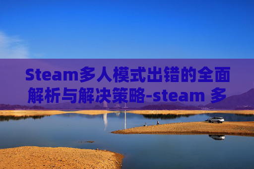 Steam多人模式出错的全面解析与解决策略-steam 多人游戏
