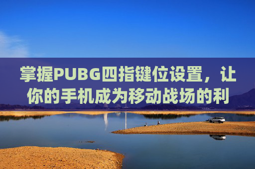掌握PUBG四指键位设置，让你的手机成为移动战场的利器-pubgmobile四指键位