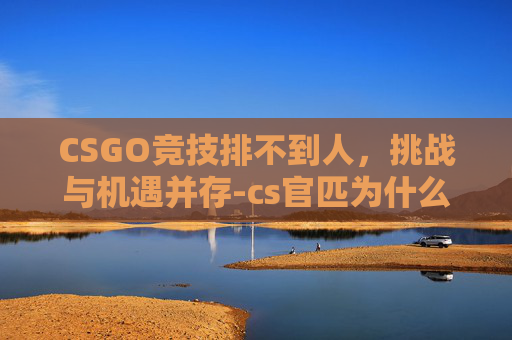 CSGO竞技排不到人，挑战与机遇并存-cs官匹为什么一直打竞技没有段位