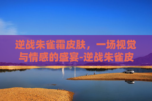 逆战朱雀霜皮肤，一场视觉与情感的盛宴-逆战朱雀皮肤手感排名