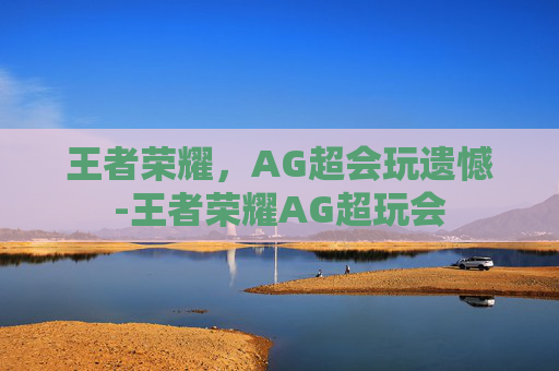 王者荣耀，AG超会玩遗憾-王者荣耀AG超玩会