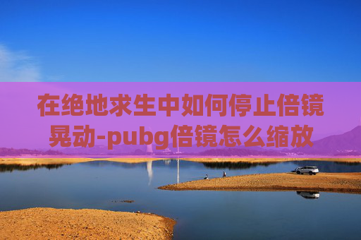 在绝地求生中如何停止倍镜晃动-pubg倍镜怎么缩放