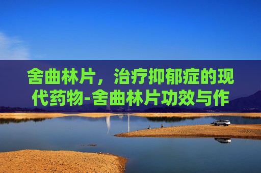 舍曲林片，治疗抑郁症的现代药物-舍曲林片功效与作用