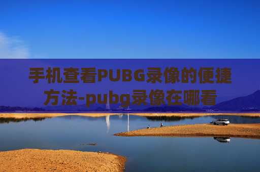 手机查看PUBG录像的便捷方法-pubg录像在哪看