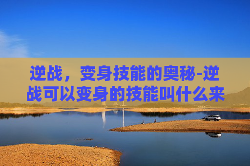 逆战，变身技能的奥秘-逆战可以变身的技能叫什么来着