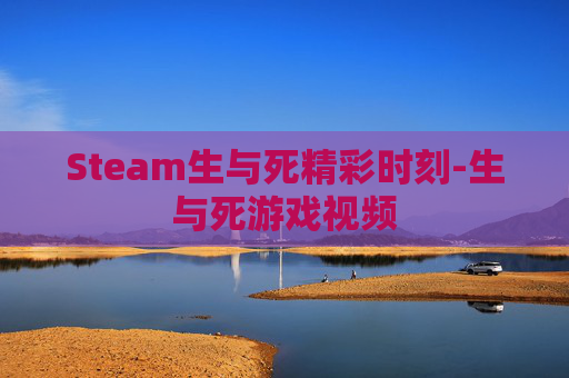 Steam生与死精彩时刻-生与死游戏视频