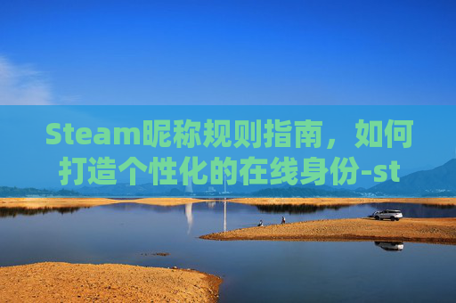 Steam昵称规则指南，如何打造个性化的在线身份-steam昵称大全中文