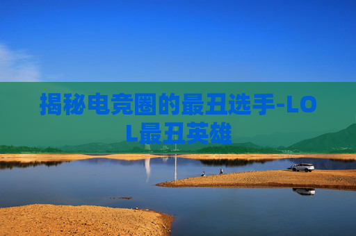 揭秘电竞圈的最丑选手-LOL最丑英雄