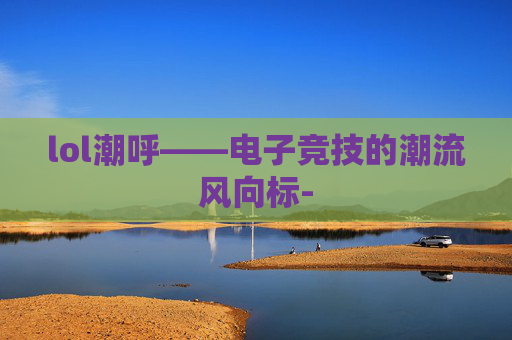 lol潮呼——电子竞技的潮流风向标-
