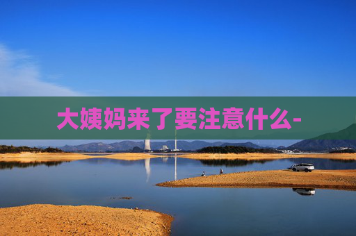 大姨妈来了要注意什么-