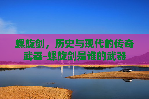 螺旋剑，历史与现代的传奇武器-螺旋剑是谁的武器