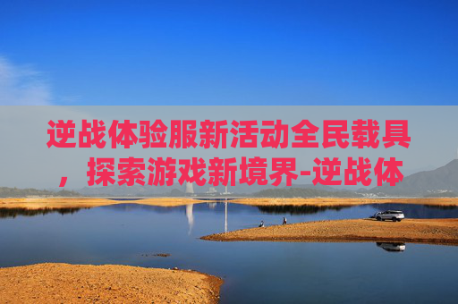 逆战体验服新活动全民载具，探索游戏新境界-逆战体验服新活动全民载具怎么获得
