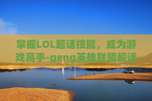 掌握LOL超话技能，成为游戏高手-geng英雄联盟超话
