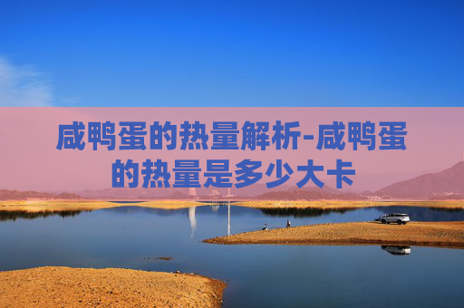 咸鸭蛋的热量解析-咸鸭蛋的热量是多少大卡