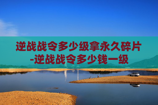 逆战战令多少级拿永久碎片-逆战战令多少钱一级