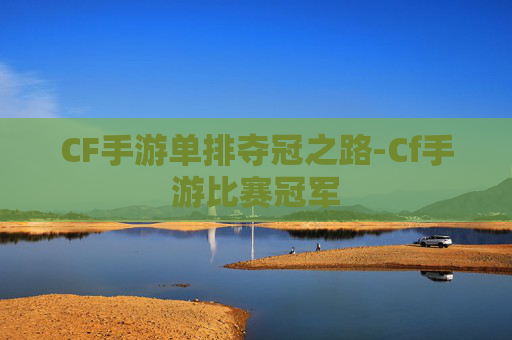 CF手游单排夺冠之路-Cf手游比赛冠军