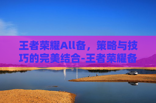 王者荣耀All备，策略与技巧的完美结合-王者荣耀备香lofter