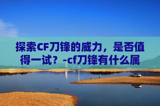 探索CF刀锋的威力，是否值得一试？-cf刀锋有什么属性