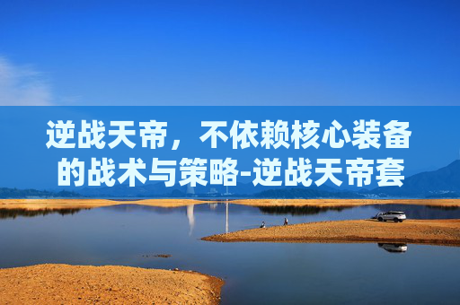 逆战天帝，不依赖核心装备的战术与策略-逆战天帝套核心