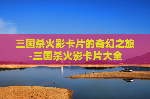 三国杀火影卡片的奇幻之旅-三国杀火影卡片大全