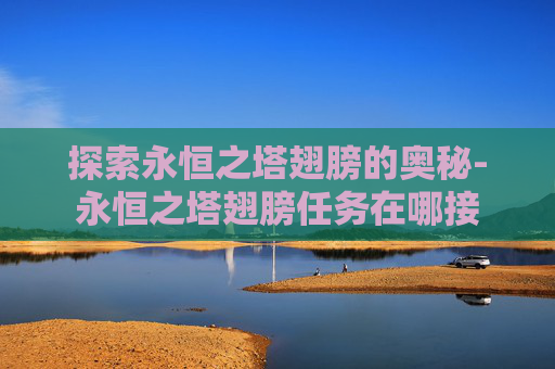 探索永恒之塔翅膀的奥秘-永恒之塔翅膀任务在哪接
