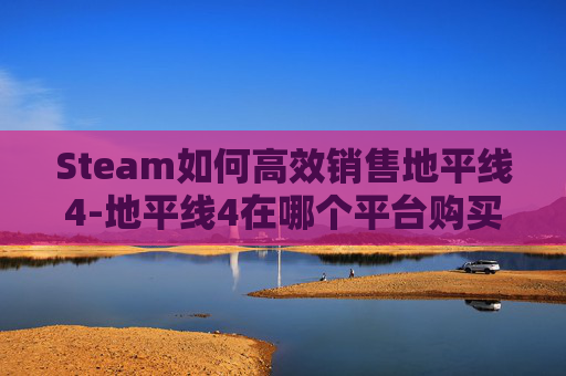 Steam如何高效销售地平线4-地平线4在哪个平台购买