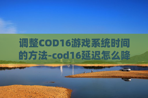 调整COD16游戏系统时间的方法-cod16延迟怎么降到30多