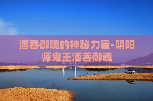 酒吞御魂的神秘力量-阴阳师鬼王酒吞御魂