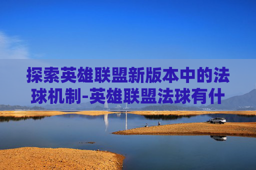 探索英雄联盟新版本中的法球机制-英雄联盟法球有什么区别