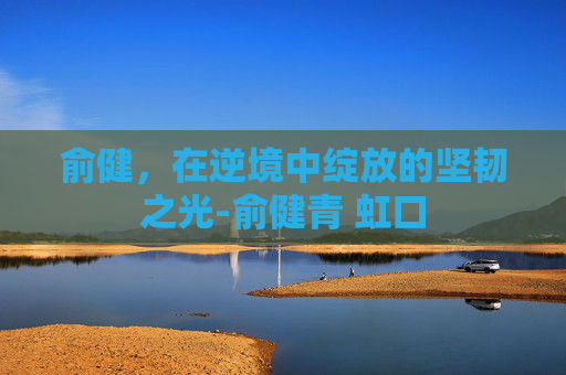俞健，在逆境中绽放的坚韧之光-俞健青 虹口