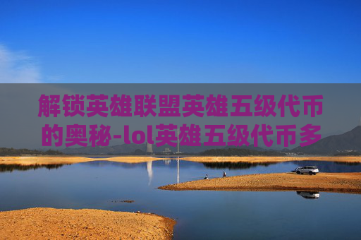解锁英雄联盟英雄五级代币的奥秘-lol英雄五级代币多少钱