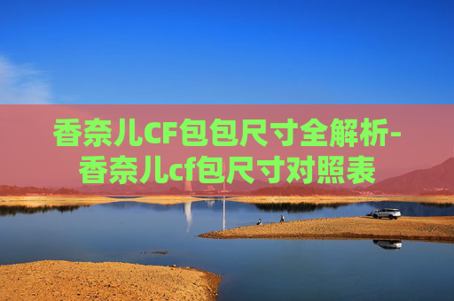 香奈儿CF包包尺寸全解析-香奈儿cf包尺寸对照表